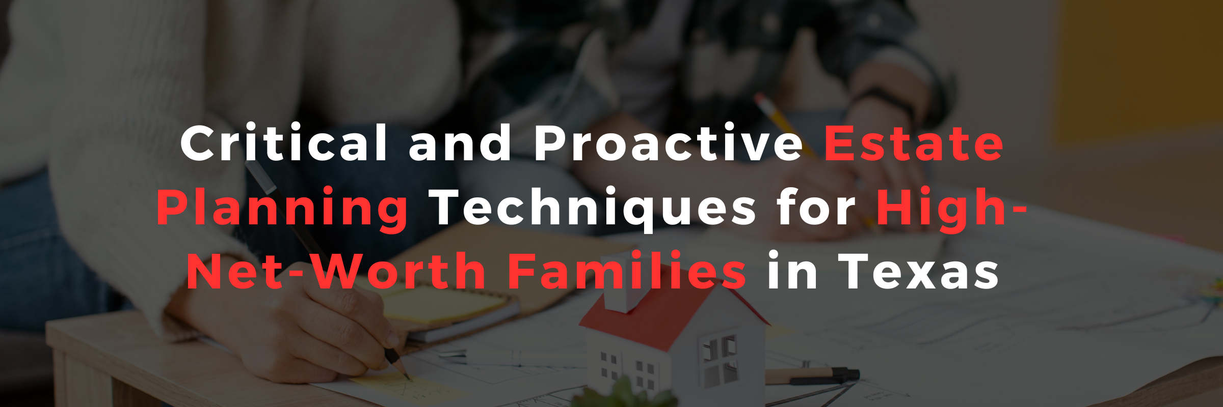 Critical and Proactive Estate Planning Techniques for High-Net-Worth Families in Texas
