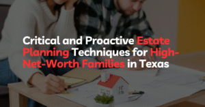 Critical and Proactive Estate Planning Techniques for High-Net-Worth Families in Texas