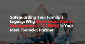 Safeguarding Your Family’s Legacy Why Exponential Wealth Management, LLC (EWM) is Your Ideal Financial Partner