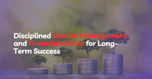 Disciplined Wealth Management and Financial Advice for Long-Term Success