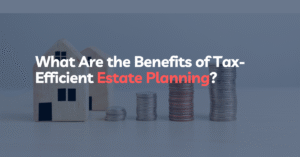 What Are the Benefits of Tax-Efficient Estate Planning
