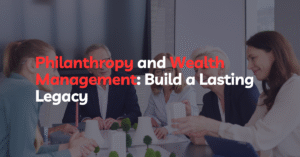 Philanthropy and Wealth Management: Build a Lasting Legacy
