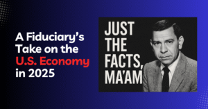 Just the Facts, Ma'am A Fiduciary’s Take on the U.S. Economy in 2025