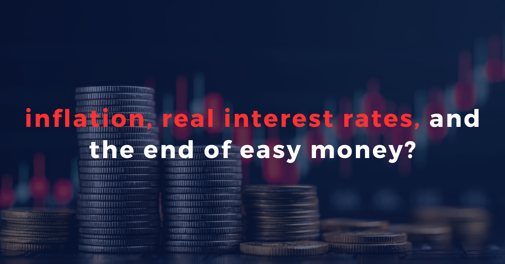 inflation, real interest rates & the end of easy money